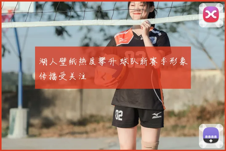 湖人壁纸热度攀升 球队新赛季形象传播受关注