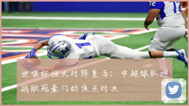 世俱杯恒大对阵皇马:中超球队迎战欧冠豪门的焦点对决