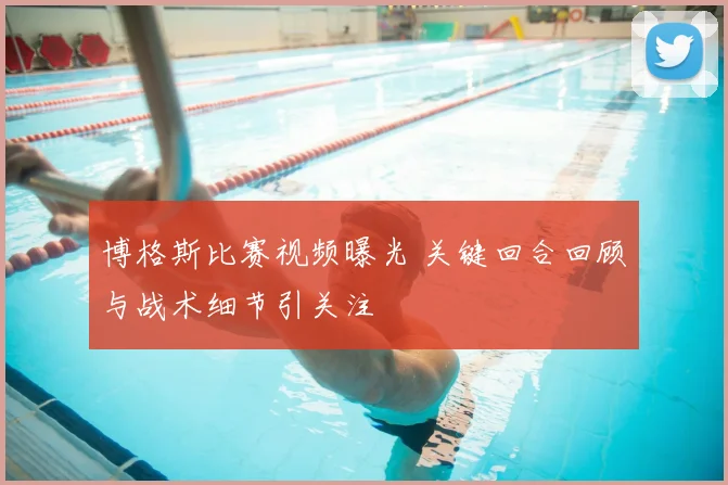 博格斯比赛视频曝光 关键回合回顾与战术细节引关注