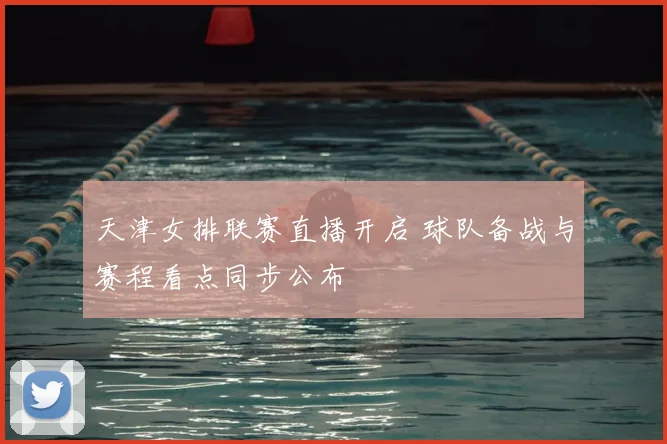 天津女排联赛直播开启 球队备战与赛程看点同步公布