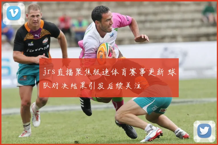 jrs直播聚焦极速体育赛事更新 球队对决结果引发后续关注