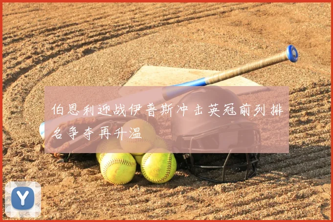 伯恩利迎战伊普斯冲击英冠前列排名争夺再升温