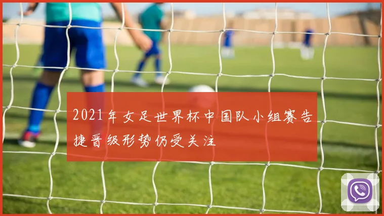 2021年女足世界杯中国队小组赛告捷晋级形势仍受关注