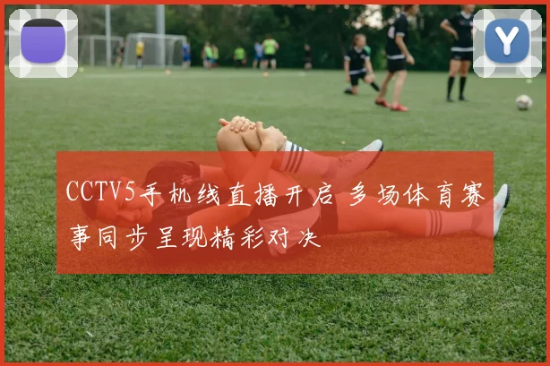 CCTV5手机线直播开启 多场体育赛事同步呈现精彩对决