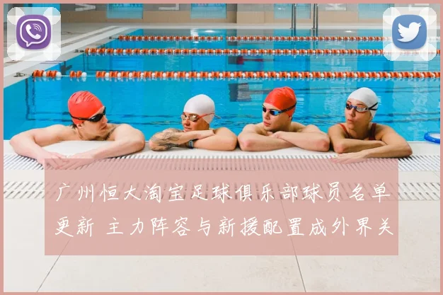 广州恒大淘宝足球俱乐部球员名单更新 主力阵容与新援配置成外界关注焦点