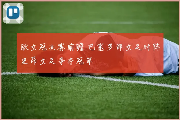 欧女冠决赛前瞻 巴塞罗那女足对阵里昂女足争夺冠军