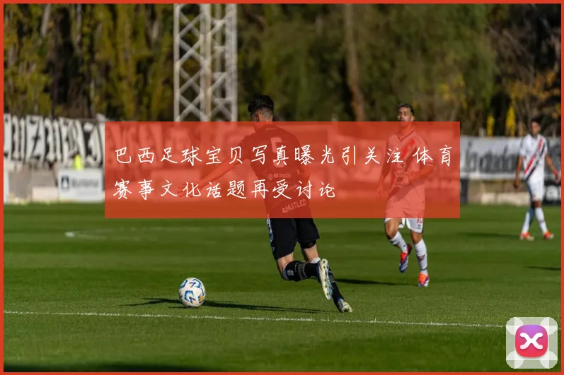 巴西足球宝贝写真曝光引关注 体育赛事文化话题再受讨论