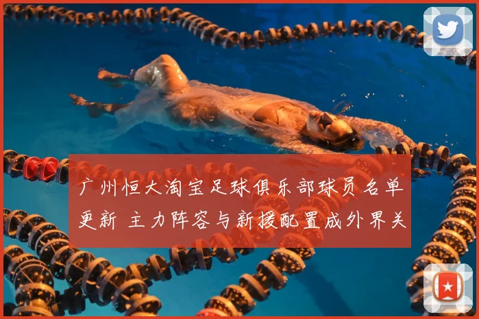 广州恒大淘宝足球俱乐部球员名单更新 主力阵容与新援配置成外界关注焦点