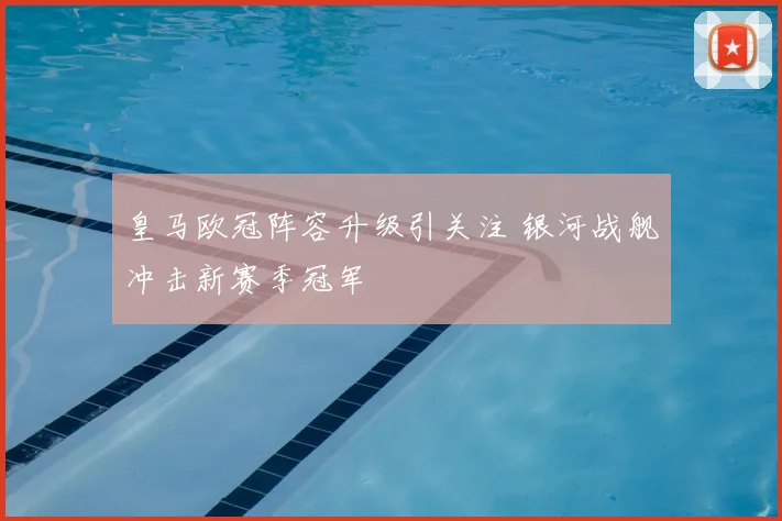 皇马欧冠阵容升级引关注 银河战舰冲击新赛季冠军