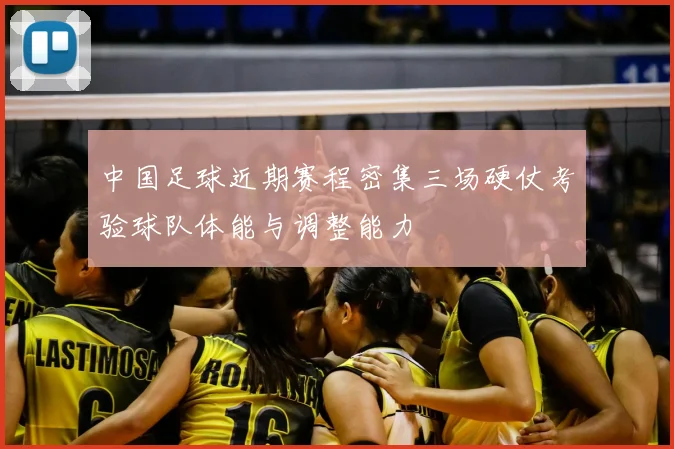 中国足球近期赛程密集三场硬仗考验球队体能与调整能力