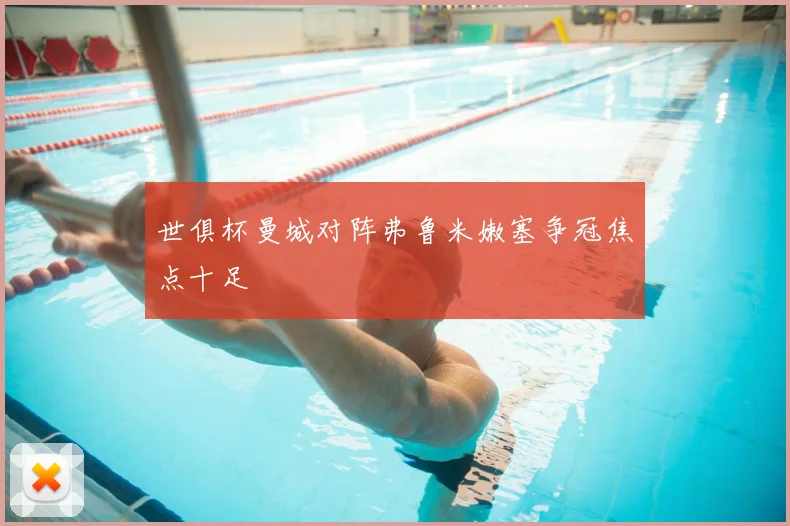 世俱杯曼城对阵弗鲁米嫩塞争冠焦点十足