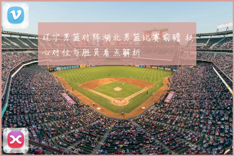 辽宁男篮对阵湖北男篮比赛前瞻 核心对位与胜负看点解析