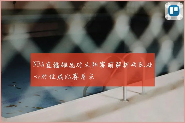 NBA直播雄鹿对太阳赛前解析两队核心对位成比赛看点