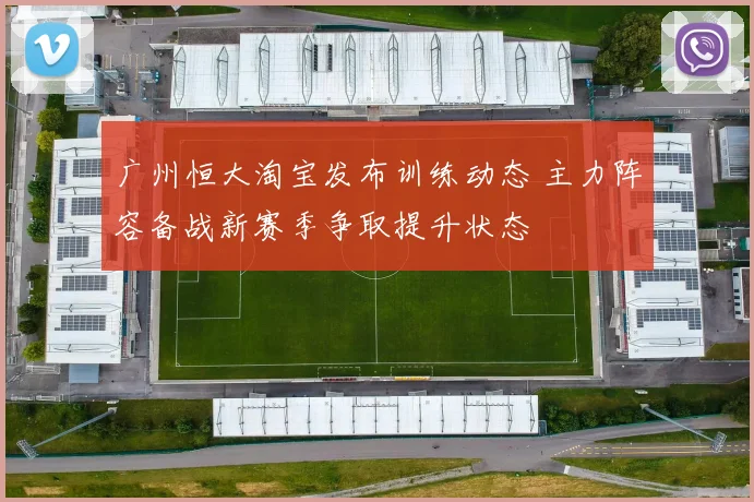 广州恒大淘宝发布训练动态 主力阵容备战新赛季争取提升状态