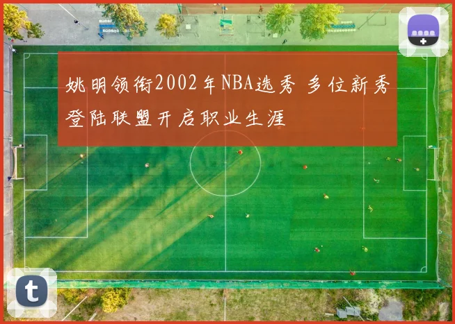 姚明领衔2002年NBA选秀 多位新秀登陆联盟开启职业生涯