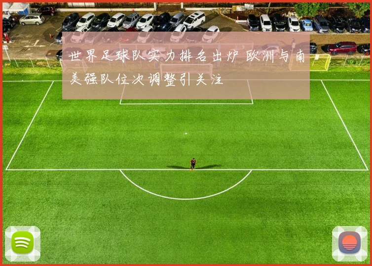 世界足球队实力排名出炉 欧洲与南美强队位次调整引关注