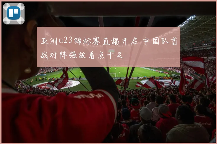亚洲u23锦标赛直播开启 中国队首战对阵强敌看点十足