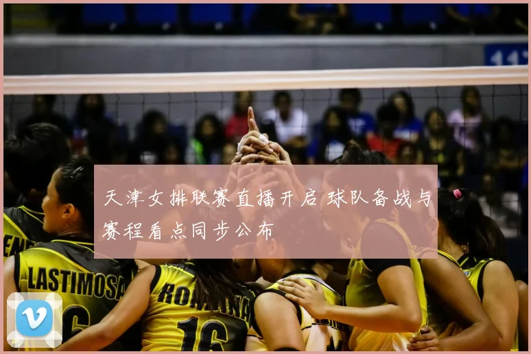 天津女排联赛直播开启 球队备战与赛程看点同步公布