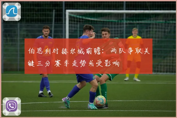 伯恩利对赫尔城前瞻：两队争取关键三分 赛季走势或受影响