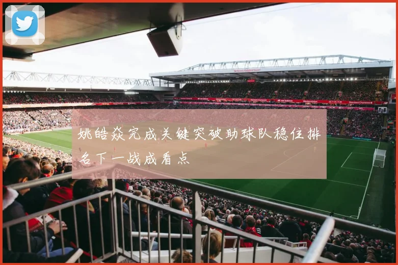 姚皓焱完成关键突破助球队稳住排名下一战成看点