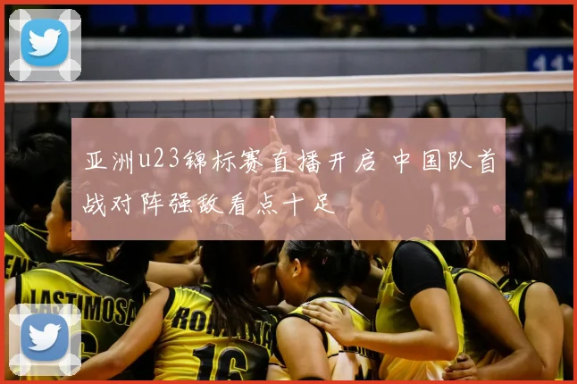 亚洲u23锦标赛直播开启 中国队首战对阵强敌看点十足