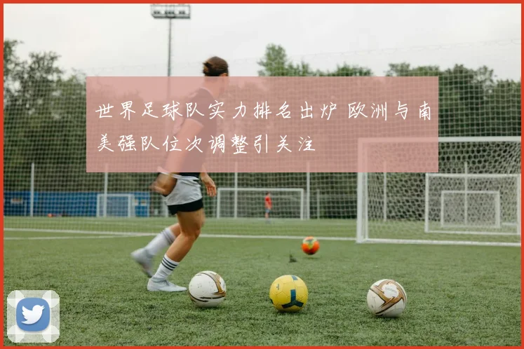 世界足球队实力排名出炉 欧洲与南美强队位次调整引关注