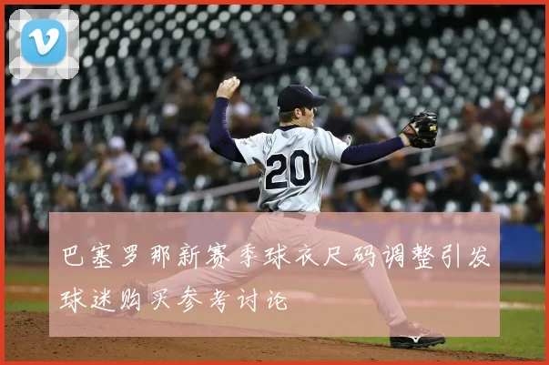 巴塞罗那新赛季球衣尺码调整引发球迷购买参考讨论