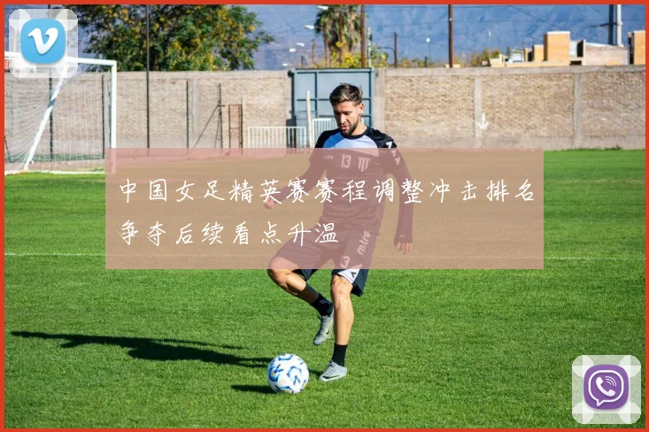 中国女足精英赛赛程调整冲击排名争夺后续看点升温