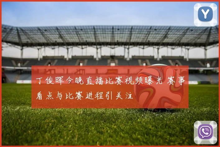 丁俊晖今晚直播比赛视频曝光 赛事看点与比赛进程引关注