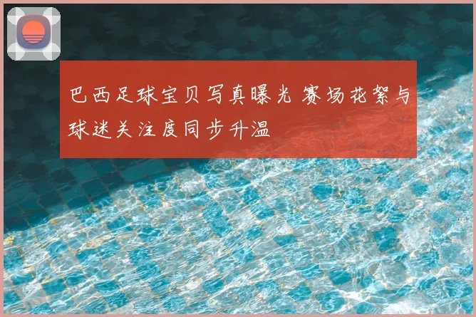 巴西足球宝贝写真曝光 赛场花絮与球迷关注度同步升温