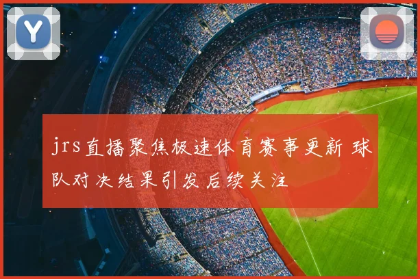 jrs直播聚焦极速体育赛事更新 球队对决结果引发后续关注