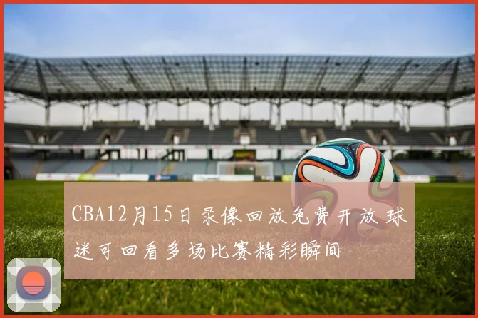 CBA12月15日录像回放免费开放 球迷可回看多场比赛精彩瞬间