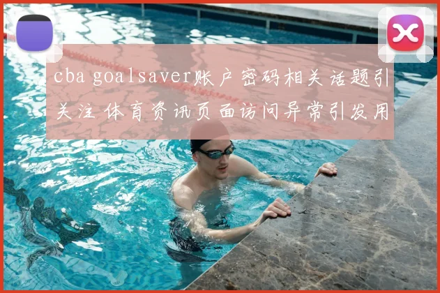 cba goalsaver账户密码相关话题引关注 体育资讯页面访问异常引发用户检索热度