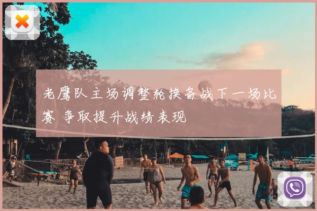 老鹰队主场调整轮换备战下一场比赛 争取提升战绩表现