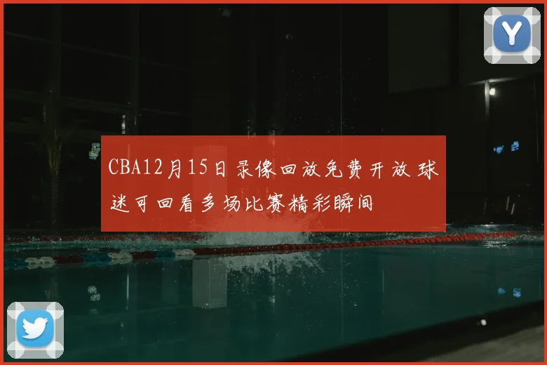 CBA12月15日录像回放免费开放 球迷可回看多场比赛精彩瞬间