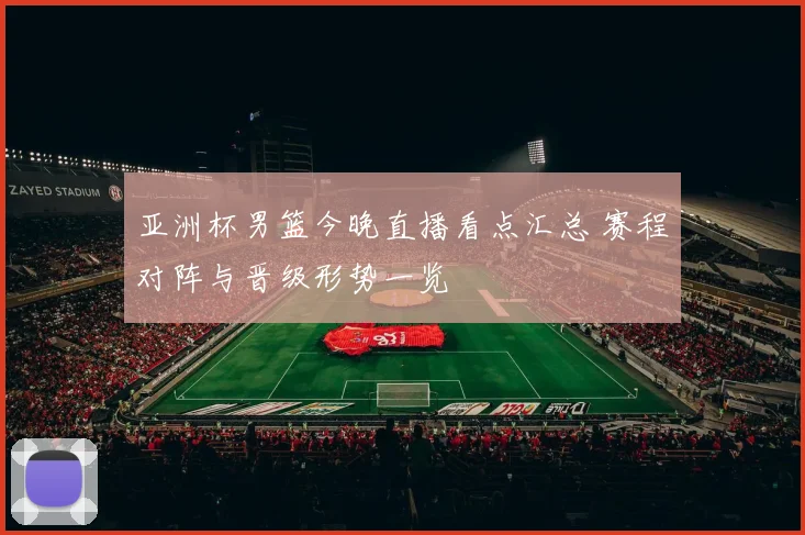 亚洲杯男篮今晚直播看点汇总 赛程对阵与晋级形势一览