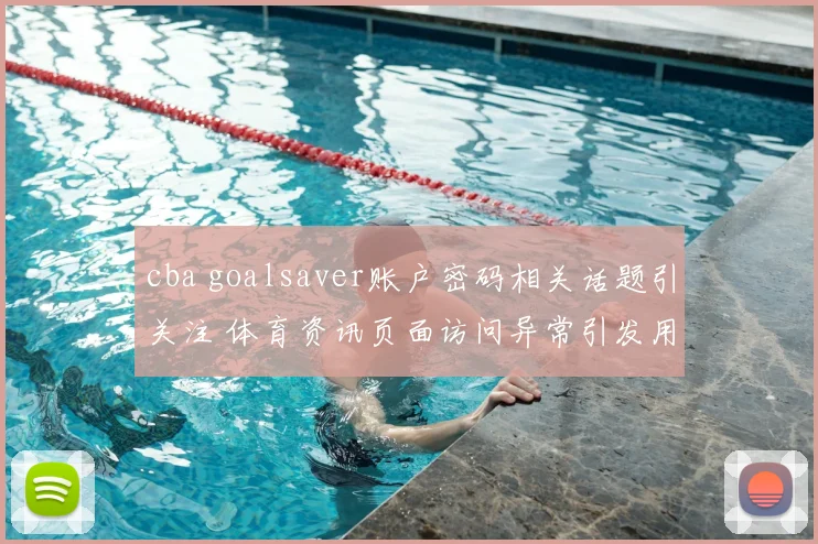 cba goalsaver账户密码相关话题引关注 体育资讯页面访问异常引发用户检索热度