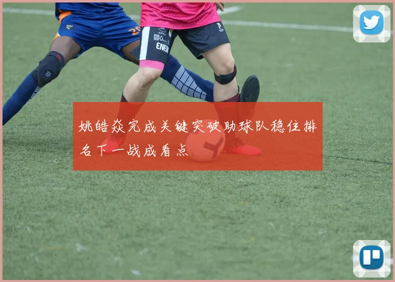 姚皓焱完成关键突破助球队稳住排名下一战成看点