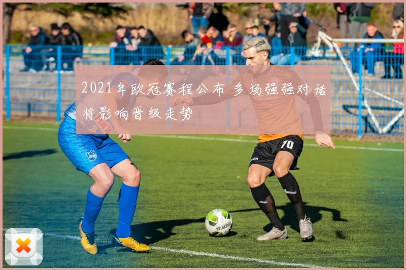 2021年欧冠赛程公布 多场强强对话将影响晋级走势