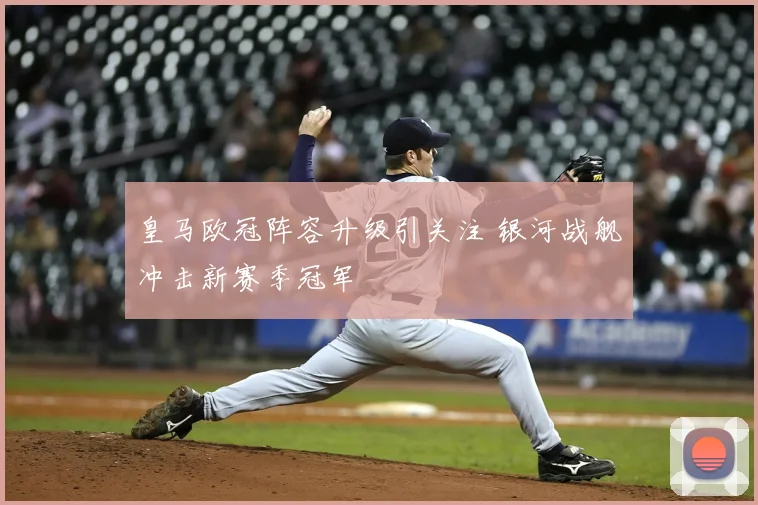 皇马欧冠阵容升级引关注 银河战舰冲击新赛季冠军