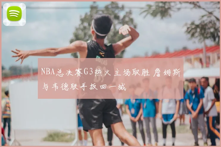 NBA总决赛G3热火主场取胜 詹姆斯与韦德联手扳回一城