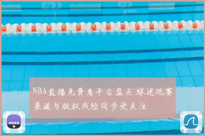 NBA直播免费看平台盘点 球迷观赛渠道与版权风险同步受关注