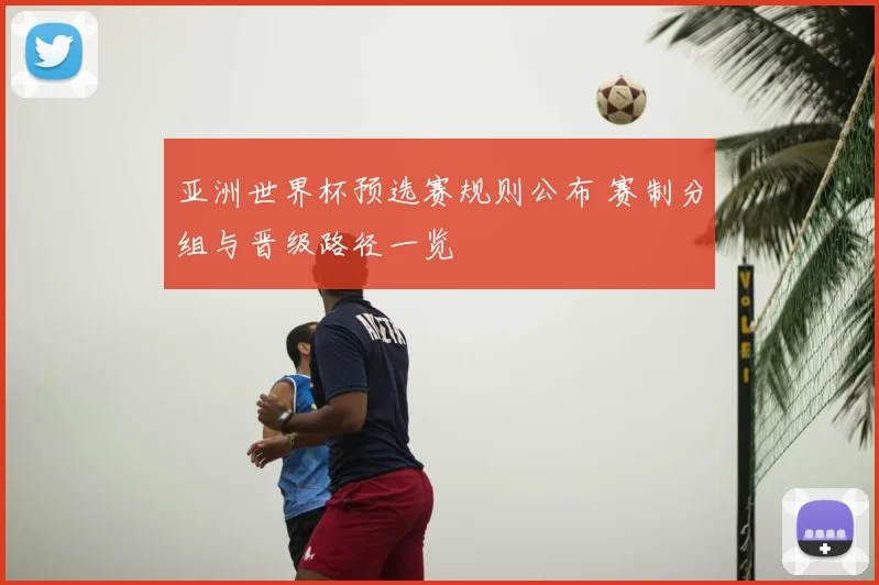 亚洲世界杯预选赛规则公布 赛制分组与晋级路径一览