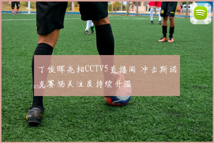 丁俊晖亮相CCTV5直播间 冲击斯诺克赛场关注度持续升温