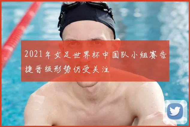 2021年女足世界杯中国队小组赛告捷晋级形势仍受关注