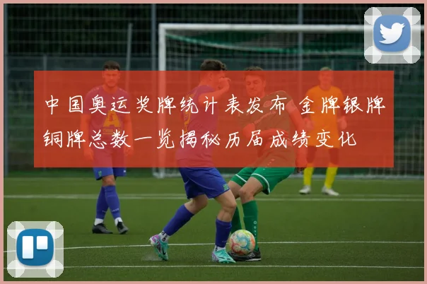 中国奥运奖牌统计表发布 金牌银牌铜牌总数一览揭秘历届成绩变化