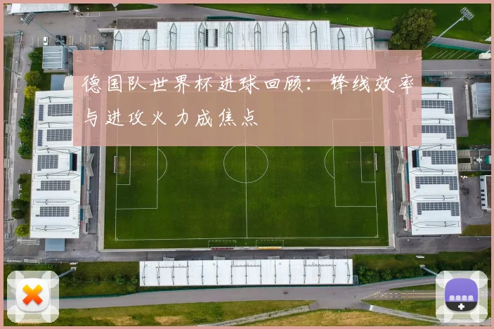 德国队世界杯进球回顾：锋线效率与进攻火力成焦点