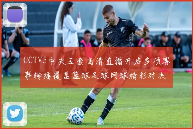 CCTV5中央五套高清直播开启多项赛事转播覆盖篮球足球网球精彩对决
