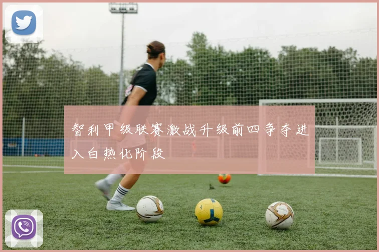 智利甲级联赛激战升级前四争夺进入白热化阶段