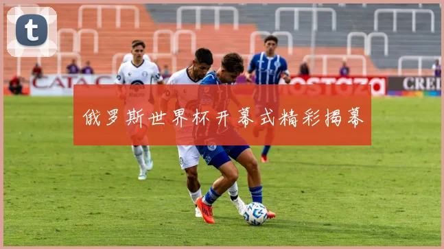 俄罗斯世界杯开幕式精彩揭幕